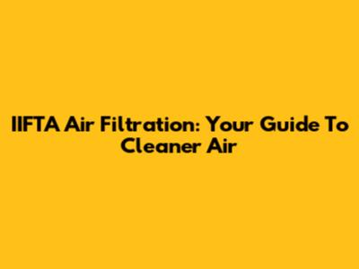IIFTA Air Filtration: Your Guide To Cleaner Air
