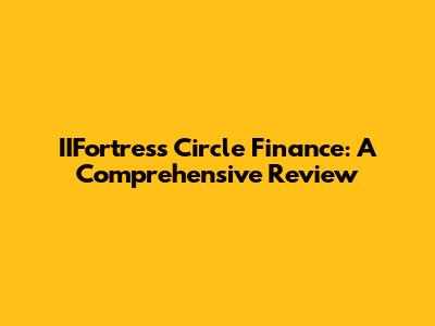 IIFortress Circle Finance: A Comprehensive Review