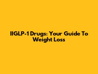 IIGLP-1 Drugs: Your Guide To Weight Loss