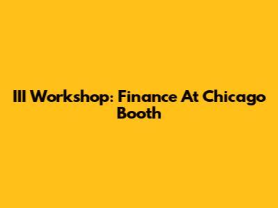 III Workshop: Finance At Chicago Booth