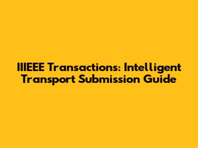 IIIEEE Transactions: Intelligent Transport Submission Guide