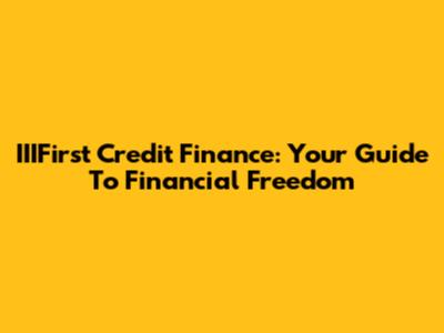IIIFirst Credit Finance: Your Guide To Financial Freedom