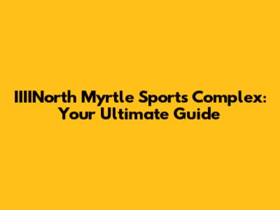 IIIINorth Myrtle Sports Complex: Your Ultimate Guide