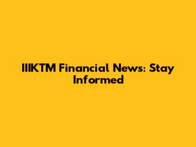 IIIKTM Financial News: Stay Informed