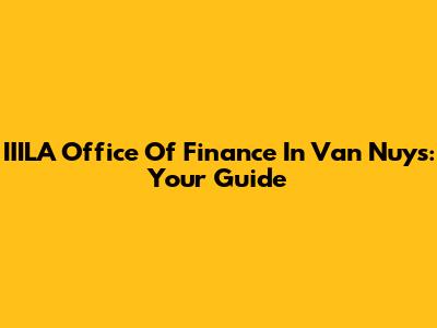 IIILA Office Of Finance In Van Nuys: Your Guide