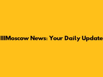 IIIMoscow News: Your Daily Update
