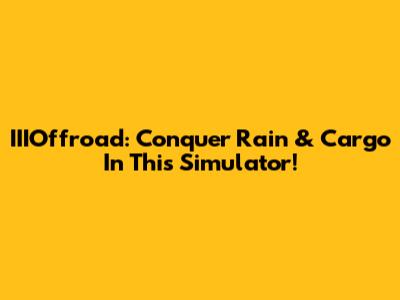 IIIOffroad: Conquer Rain & Cargo In This Simulator!