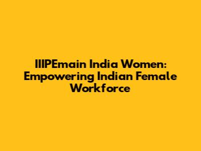 IIIPEmain India Women: Empowering Indian Female Workforce