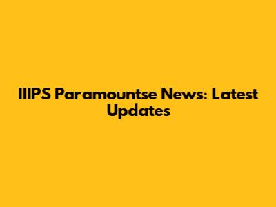 IIIPS Paramountse News: Latest Updates