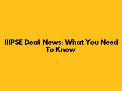 IIIPSE Deal News: What You Need To Know