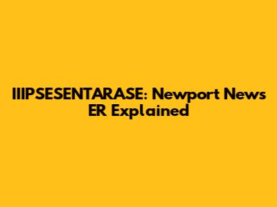 IIIPSESENTARASE: Newport News ER Explained