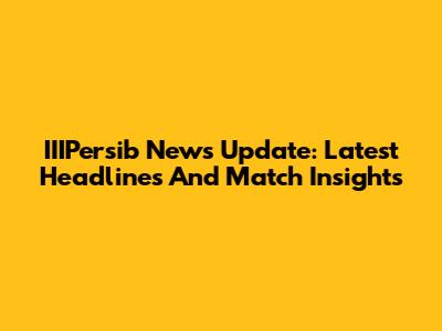 IIIPersib News Update: Latest Headlines And Match Insights