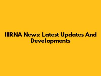 IIIRNA News: Latest Updates And Developments