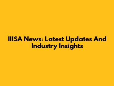 IIISA News: Latest Updates And Industry Insights