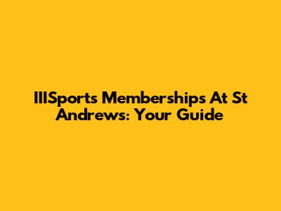 IIISports Memberships At St Andrews: Your Guide