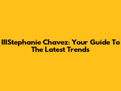 IIIStephanie Chavez: Your Guide To The Latest Trends
