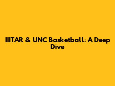 IIITAR & UNC Basketball: A Deep Dive