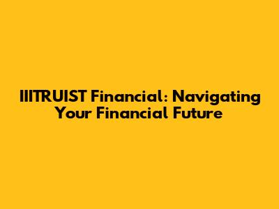 IIITRUIST Financial: Navigating Your Financial Future