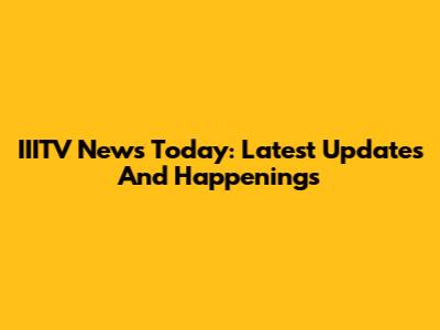IIITV News Today: Latest Updates And Happenings