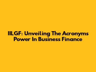 IILGF: Unveiling The Acronym's Power In Business Finance