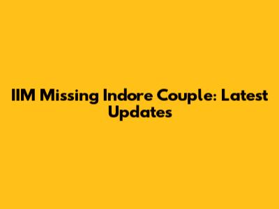 IIM Missing Indore Couple: Latest Updates