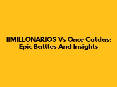 IIMILLONARIOS Vs Once Caldas: Epic Battles And Insights