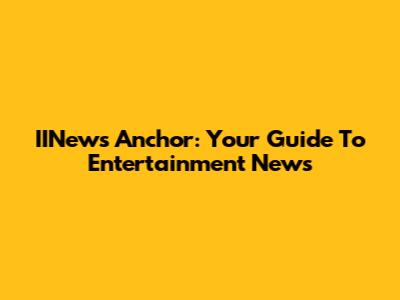 IINews Anchor: Your Guide To Entertainment News