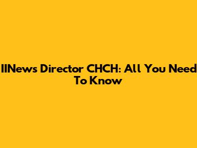 IINews Director CHCH: All You Need To Know