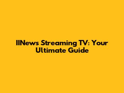 IINews Streaming TV: Your Ultimate Guide
