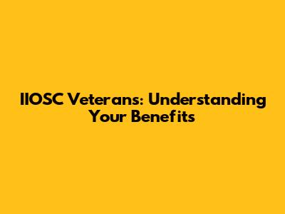 IIOSC Veterans: Understanding Your Benefits