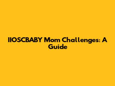IIOSCBABY Mom Challenges: A Guide