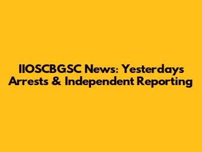IIOSCBGSC News: Yesterday's Arrests & Independent Reporting