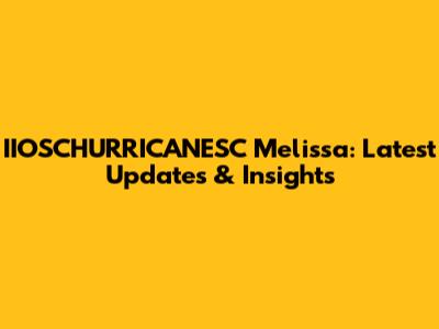 IIOSCHURRICANESC Melissa: Latest Updates & Insights