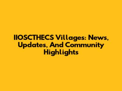 IIOSCTHECS Villages: News, Updates, And Community Highlights