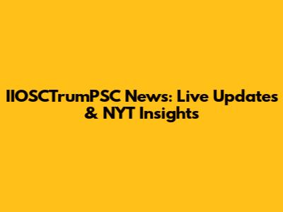 IIOSCTrumPSC News: Live Updates & NYT Insights