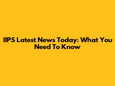 IIPS Latest News Today: What You Need To Know