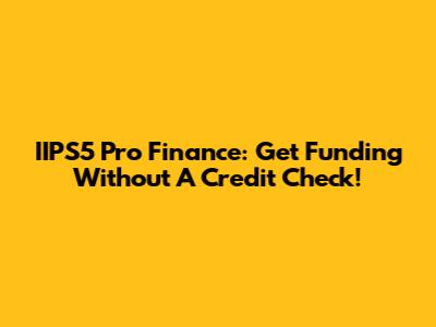 IIPS5 Pro Finance: Get Funding Without A Credit Check!