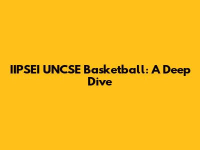 IIPSEI UNCSE Basketball: A Deep Dive