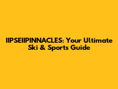 IIPSEIIPINNACLES: Your Ultimate Ski & Sports Guide