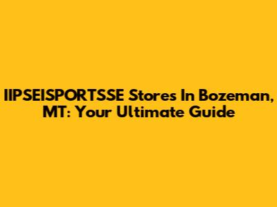 IIPSEISPORTSSE Stores In Bozeman, MT: Your Ultimate Guide