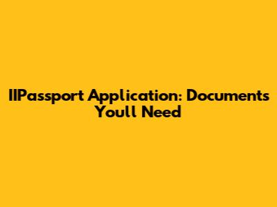 IIPassport Application: Documents You'll Need