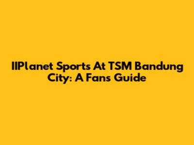 IIPlanet Sports At TSM Bandung City: A Fan's Guide