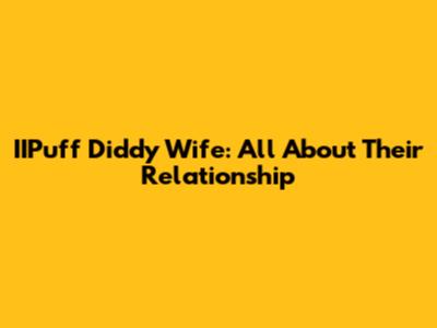 IIPuff Diddy Wife: All About Their Relationship