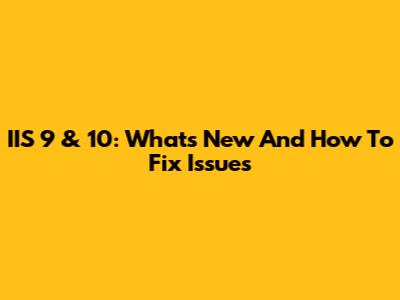 IIS 9 & 10: What's New And How To Fix Issues