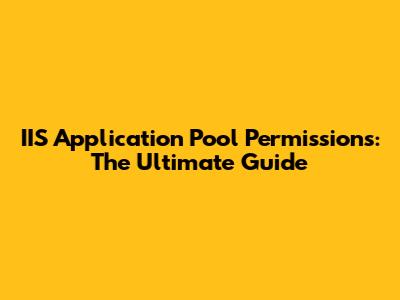 IIS Application Pool Permissions: The Ultimate Guide