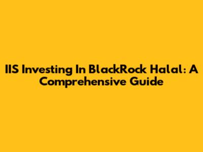 IIS Investing In BlackRock Halal: A Comprehensive Guide