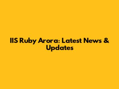IIS Ruby Arora: Latest News & Updates