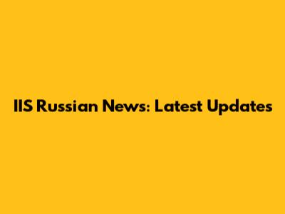 IIS Russian News: Latest Updates