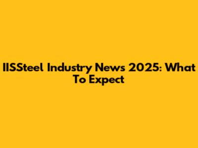 IISSteel Industry News 2025: What To Expect