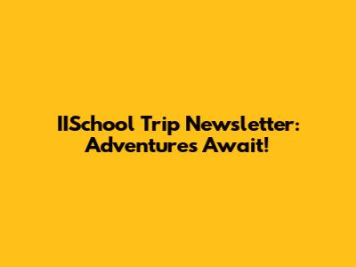 IISchool Trip Newsletter: Adventures Await!